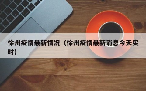 徐州疫情最新情况（徐州疫情最新消息今天实时）