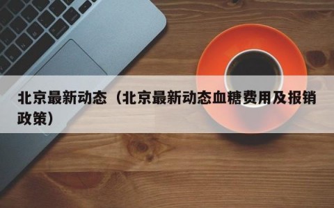 北京最新动态（北京最新动态血糖费用及报销政策）