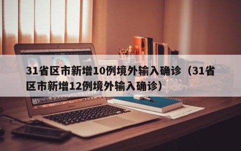 31省区市新增10例境外输入确诊（31省区市新增12例境外输入确诊）