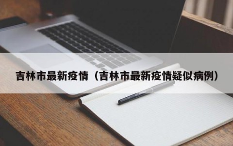 吉林市最新疫情（吉林市最新疫情疑似病例）