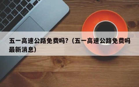 五一高速公路免费吗?（五一高速公路免费吗最新消息）