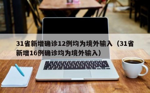 31省新增确诊12例均为境外输入（31省新增16例确诊均为境外输入）