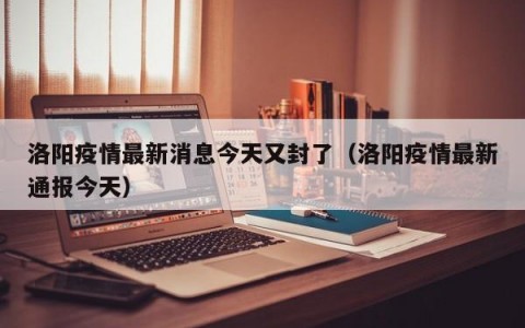洛阳疫情最新消息今天又封了（洛阳疫情最新通报今天）