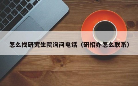 怎么找研究生院询问电话（研招办怎么联系）