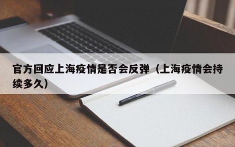官方回应上海疫情是否会反弹（上海疫情会持续多久）