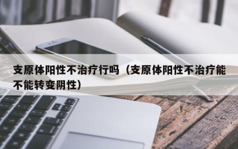 支原体阳性不治疗行吗（支原体阳性不治疗能不能转变阴性）