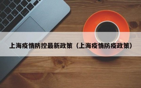 上海疫情防控最新政策（上海疫情防疫政策）