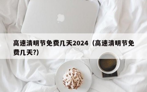 高速清明节免费几天2024（高速清明节免费几天?）