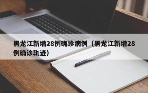 黑龙江新增28例确诊病例（黑龙江新增28例确诊轨迹）