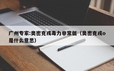 广州专家:奥密克戎毒力非常低（奥密克戎o是什么意思）