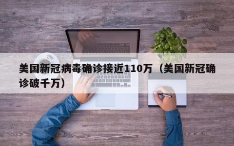 美国新冠病毒确诊接近110万（美国新冠确诊破千万）