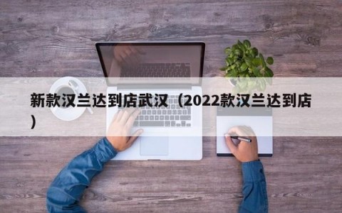 新款汉兰达到店武汉（2022款汉兰达到店）