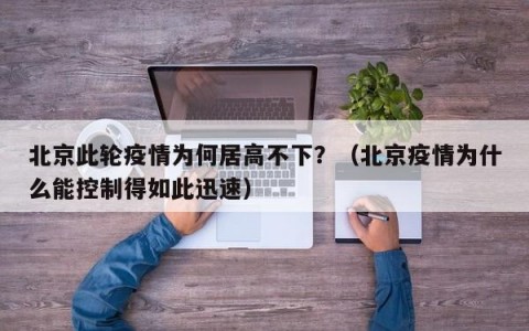北京此轮疫情为何居高不下？（北京疫情为什么能控制得如此迅速）