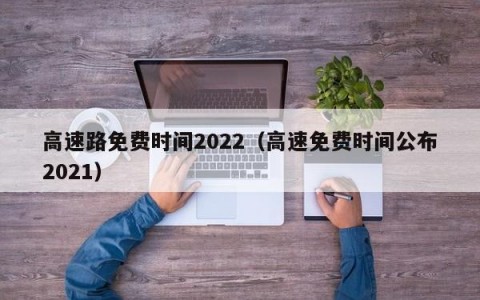 高速路免费时间2022（高速免费时间公布2021）