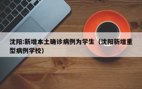 沈阳:新增本土确诊病例为学生（沈阳新增重型病例学校）