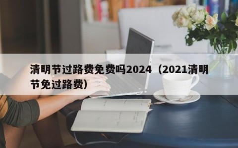 清明节过路费免费吗2024（2021清明节免过路费）