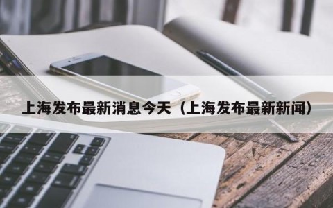 上海发布最新消息今天（上海发布最新新闻）