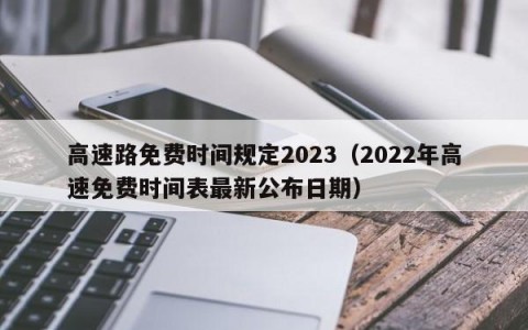 高速路免费时间规定2023（2022年高速免费时间表最新公布日期）