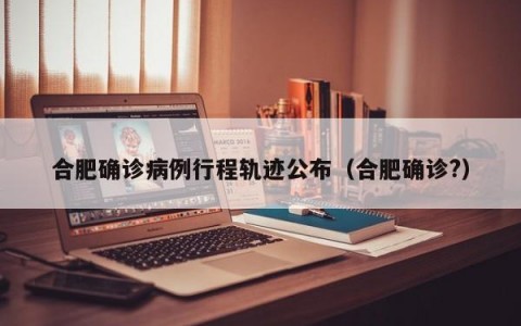 合肥确诊病例行程轨迹公布（合肥确诊?）