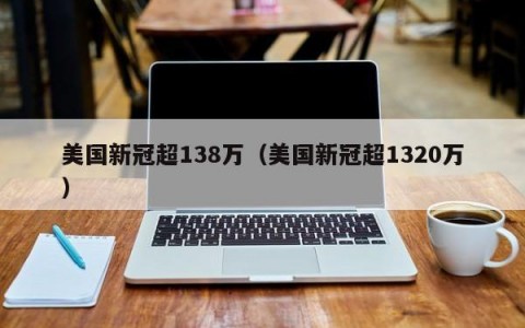 美国新冠超138万（美国新冠超1320万）
