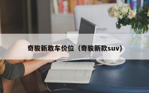 奇骏新敢车价位（奇骏新款suv）