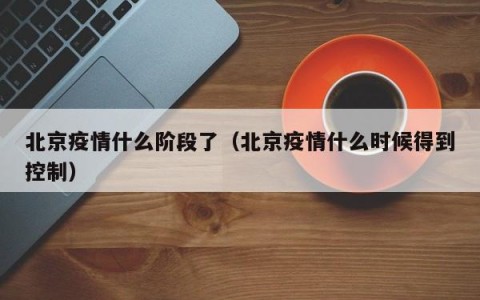 北京疫情什么阶段了（北京疫情什么时候得到控制）