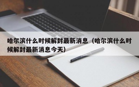 哈尔滨什么时候解封最新消息（哈尔滨什么时候解封最新消息今天）