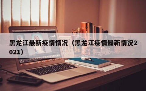 黑龙江最新疫情情况（黑龙江疫情最新情况2021）