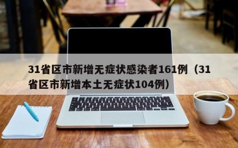 31省区市新增无症状感染者161例（31省区市新增本土无症状104例）