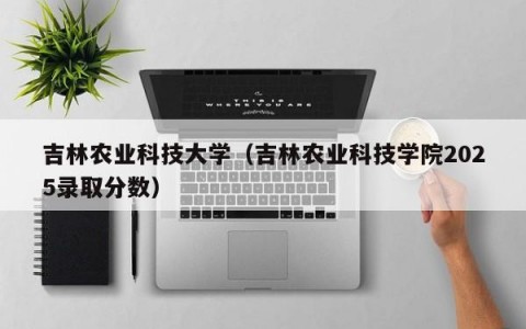 吉林农业科技大学（吉林农业科技学院2025录取分数）
