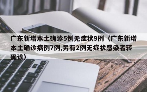广东新增本土确诊5例无症状9例（广东新增本土确诊病例7例,另有2例无症状感染者转确诊）